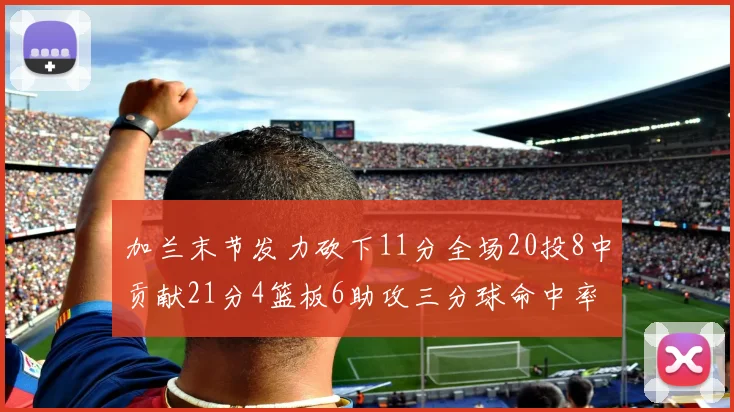 加兰末节发力砍下11分全场20投8中贡献21分4篮板6助攻三分球命中率高达375