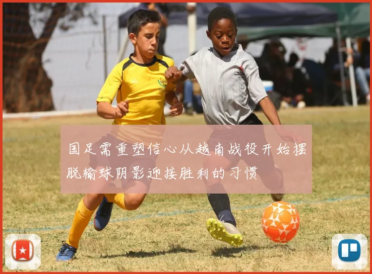 国足需重塑信心从越南战役开始摆脱输球阴影迎接胜利的习惯