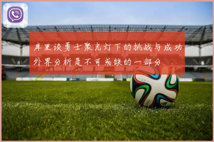 库里谈勇士聚光灯下的挑战与成功外界分析是不可或缺的一部分