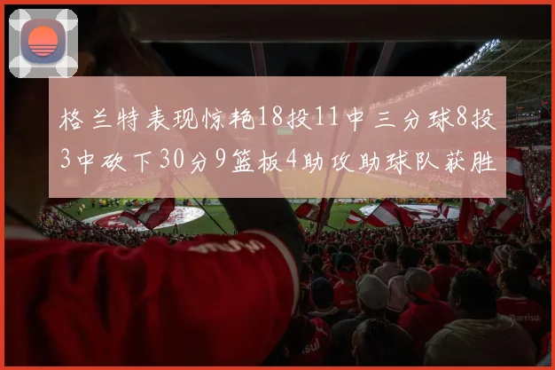 格兰特表现惊艳18投11中三分球8投3中砍下30分9篮板4助攻助球队获胜