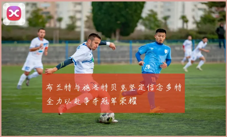 布兰特与施洛特贝克坚定信念多特全力以赴争夺冠军荣耀