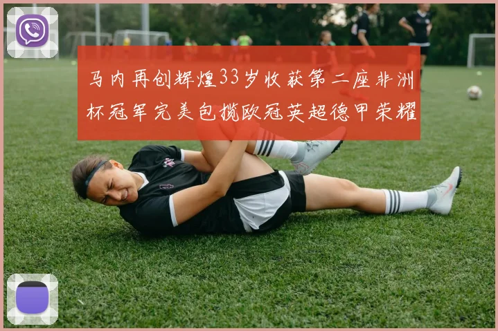 马内再创辉煌33岁收获第二座非洲杯冠军完美包揽欧冠英超德甲荣耀