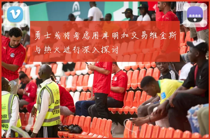 勇士或将考虑用库明加交易维金斯与热火进行深入探讨