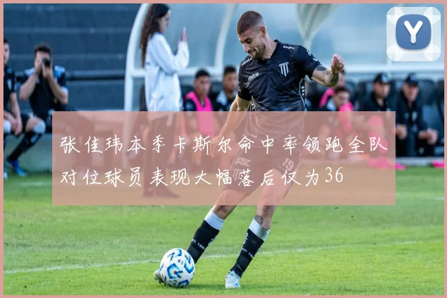 张佳玮本季卡斯尔命中率领跑全队对位球员表现大幅落后仅为36