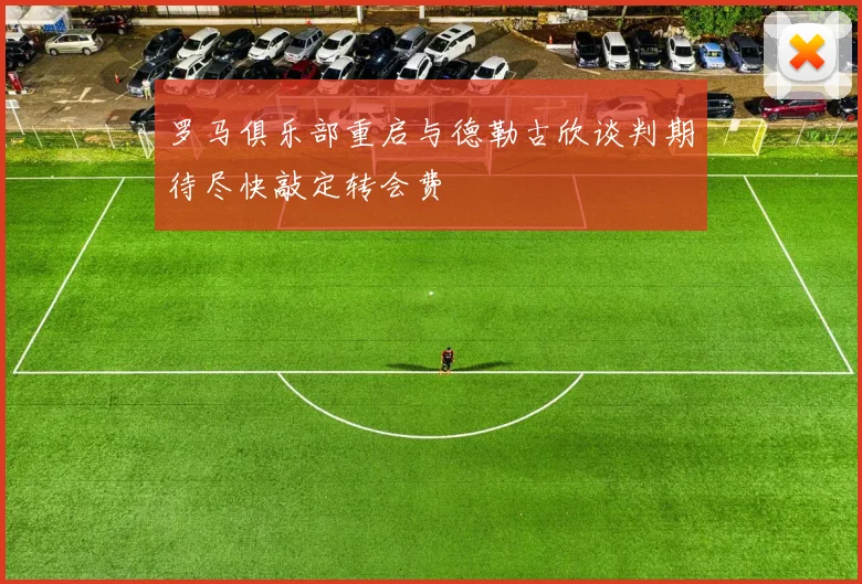罗马俱乐部重启与德勒古欣谈判期待尽快敲定转会费