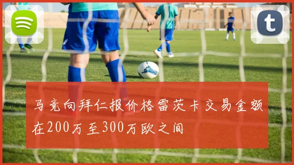 马竞向拜仁报价格雷茨卡交易金额在200万至300万欧之间