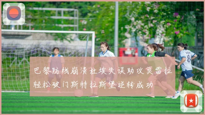 巴黎防线崩溃杜埃失误助攻莫雷拉轻松破门斯特拉斯堡逆转成功