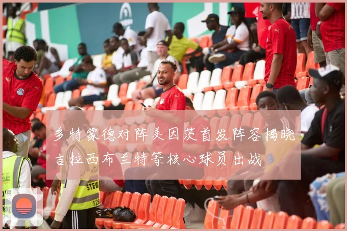 多特蒙德对阵美因茨首发阵容揭晓吉拉西布兰特等核心球员出战