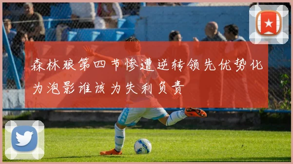 森林狼第四节惨遭逆转领先优势化为泡影谁该为失利负责