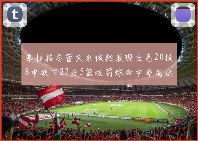弗拉格尽管失利依然表现出色20投8中砍下27分5篮板罚球命中率高达786