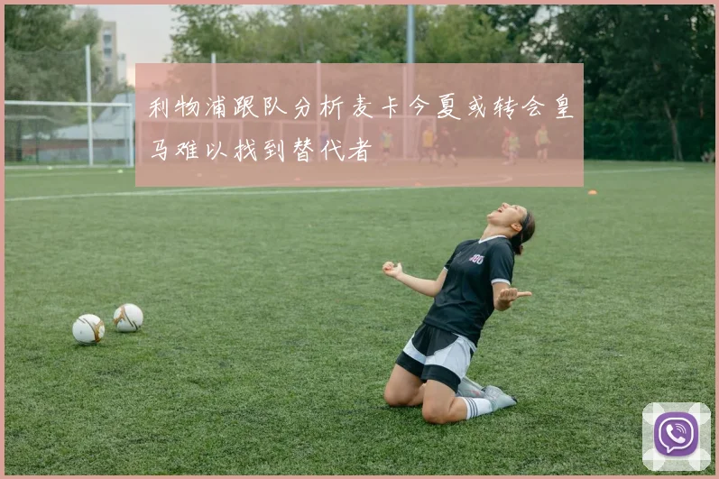 利物浦跟队分析麦卡今夏或转会皇马难以找到替代者