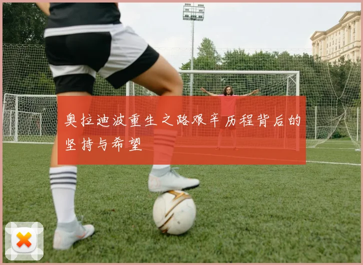奥拉迪波重生之路艰辛历程背后的坚持与希望