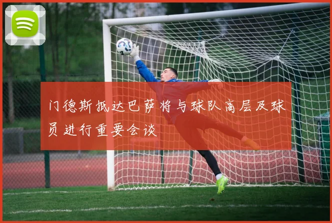 门德斯抵达巴萨将与球队高层及球员进行重要会谈