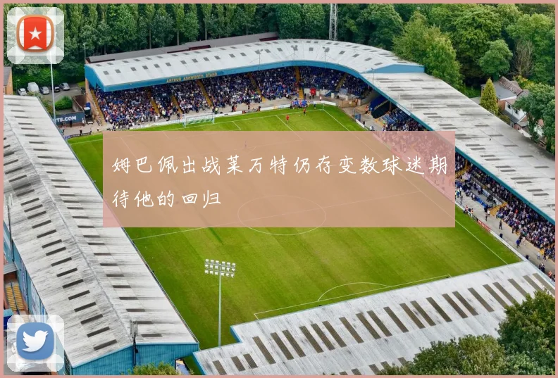 姆巴佩出战莱万特仍存变数球迷期待他的回归