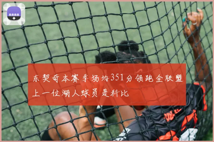 东契奇本赛季场均351分领跑全联盟上一位湖人球员是科比