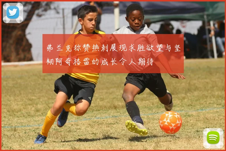 弗兰克称赞热刺展现求胜欲望与坚韧阿奇格雷的成长令人期待