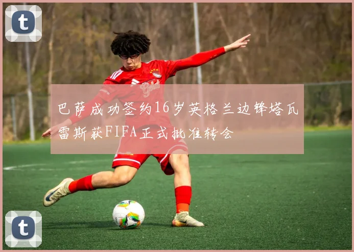 巴萨成功签约16岁英格兰边锋塔瓦雷斯获FIFA正式批准转会