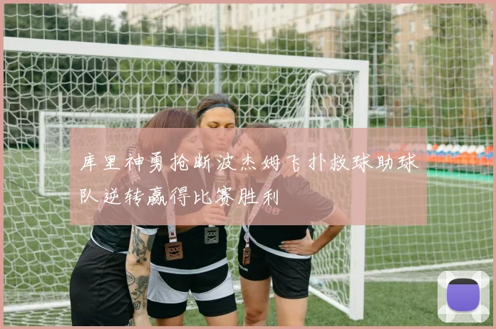 库里神勇抢断波杰姆飞扑救球助球队逆转赢得比赛胜利