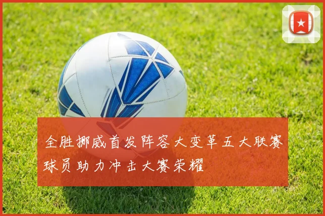 全胜挪威首发阵容大变革五大联赛球员助力冲击大赛荣耀