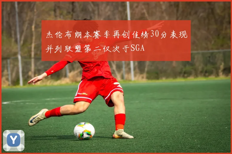 杰伦布朗本赛季再创佳绩30分表现并列联盟第二仅次于SGA