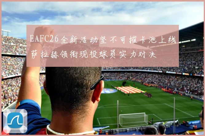 EAFC26全新活动坚不可摧卡池上线萨拉赫领衔现役球员实力对决