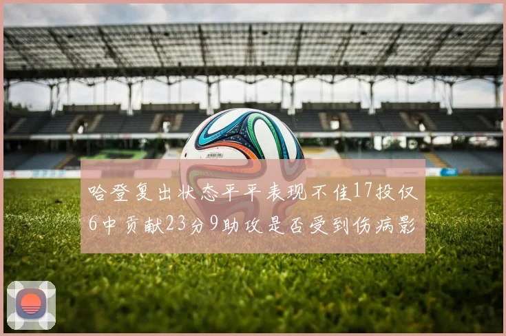 哈登复出状态平平表现不佳17投仅6中贡献23分9助攻是否受到伤病影响