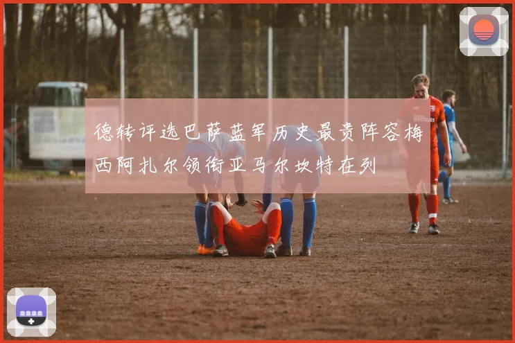德转评选巴萨蓝军历史最贵阵容梅西阿扎尔领衔亚马尔坎特在列