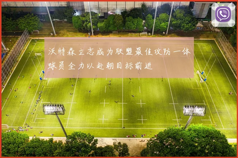 沃特森立志成为联盟最佳攻防一体球员全力以赴朝目标前进