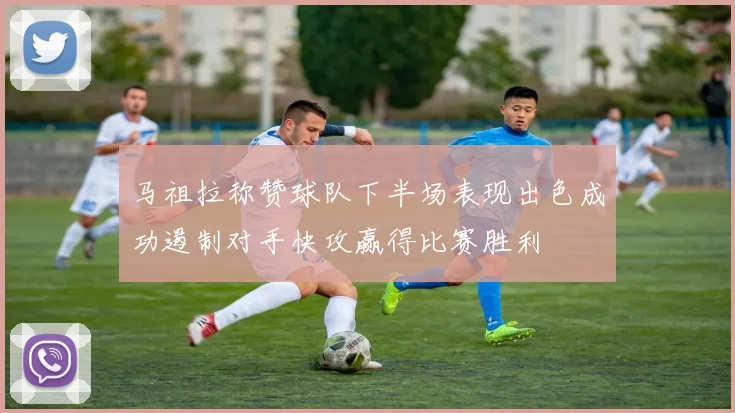 马祖拉称赞球队下半场表现出色成功遏制对手快攻赢得比赛胜利