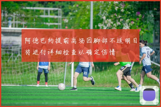 阿德巴约提前离场因脚部不适明日将进行详细检查以确定伤情