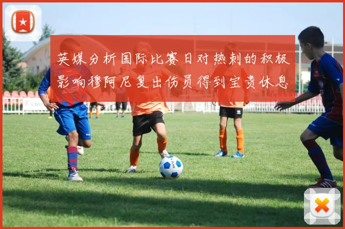 英媒分析国际比赛日对热刺的积极影响穆阿尼复出伤员得到宝贵休息时间