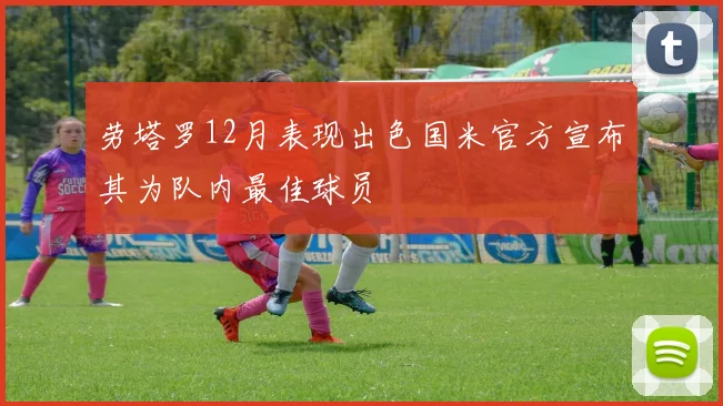 劳塔罗12月表现出色国米官方宣布其为队内最佳球员