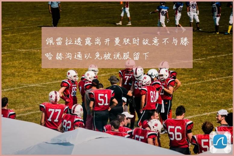 佩雷拉透露离开曼联时故意不与滕哈赫沟通以免被说服留下