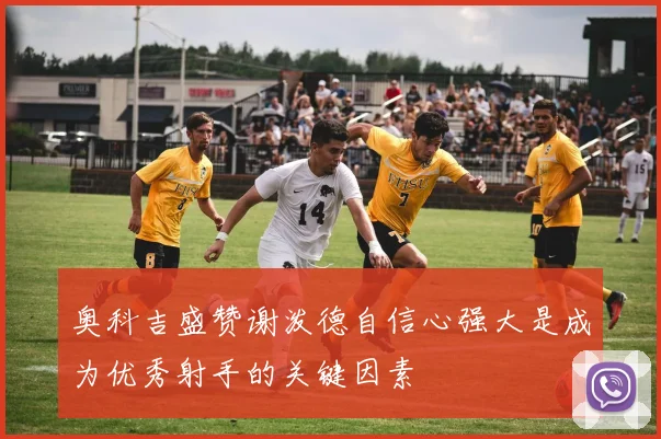 奥科吉盛赞谢泼德自信心强大是成为优秀射手的关键因素