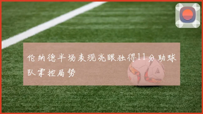 伦纳德半场表现亮眼独得11分助球队掌控局势