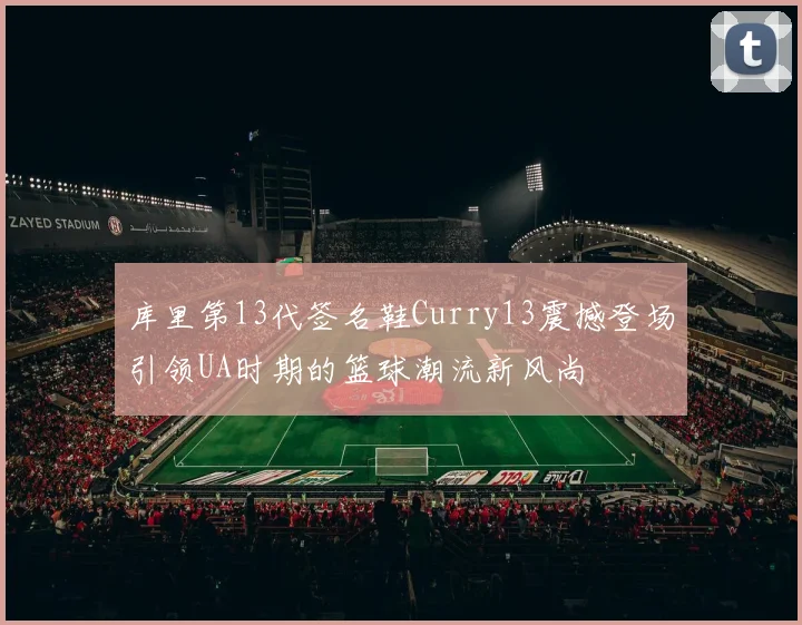 库里第13代签名鞋Curry13震撼登场引领UA时期的篮球潮流新风尚