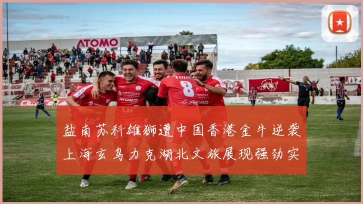 盐南苏科雄狮遭中国香港金牛逆袭上海玄鸟力克湖北文旅展现强劲实力