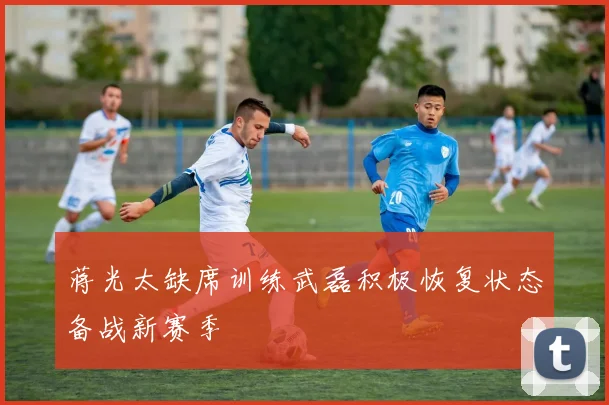 蒋光太缺席训练武磊积极恢复状态备战新赛季