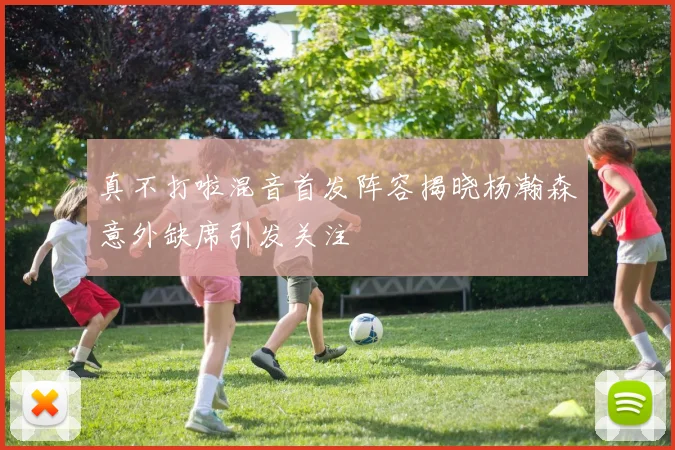 真不打啦混音首发阵容揭晓杨瀚森意外缺席引发关注