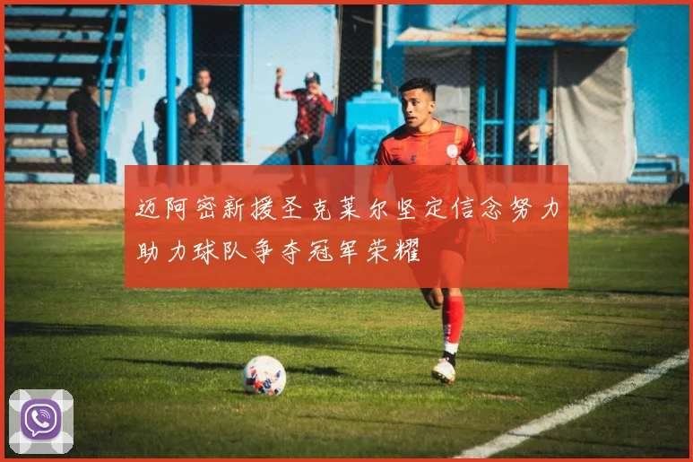 迈阿密新援圣克莱尔坚定信念努力助力球队争夺冠军荣耀