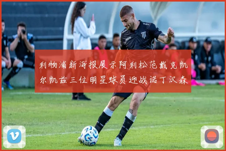 利物浦新海报展示阿利松范戴克凯尔凯兹三位明星球员迎战诺丁汉森林
