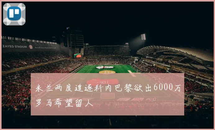 米兰两度追逐科内巴黎欲出6000万罗马希望留人