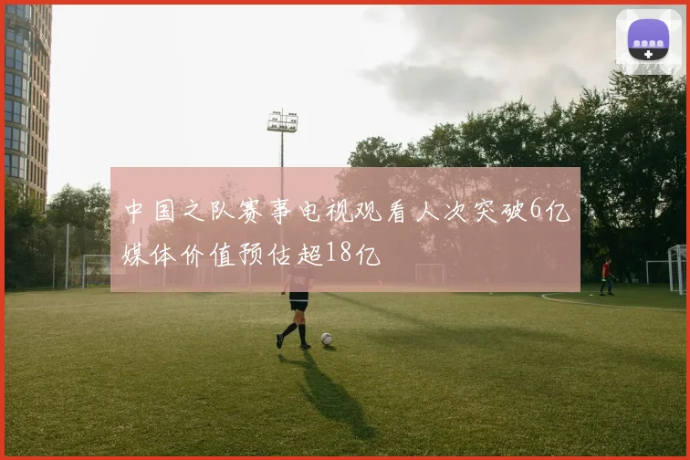 中国之队赛事电视观看人次突破6亿媒体价值预估超18亿