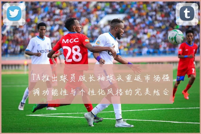 TA推出球员版长袖球衣重返市场强调功能性与个性化风格的完美结合