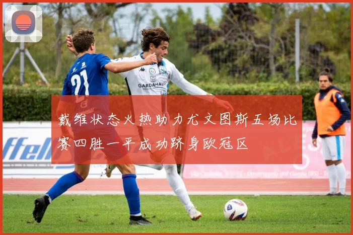 戴维状态火热助力尤文图斯五场比赛四胜一平成功跻身欧冠区