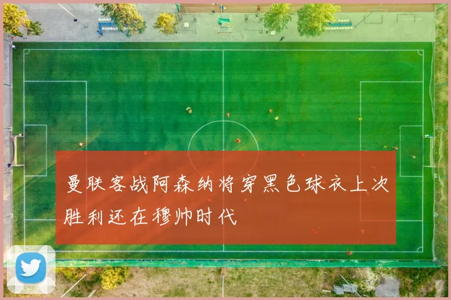 曼联客战阿森纳将穿黑色球衣上次胜利还在穆帅时代