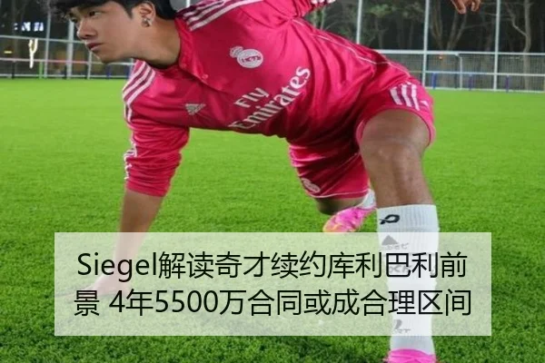 Siegel解读奇才续约库利巴利前景 4年5500万合同或成合理区间 | HUOBOSPORTS
